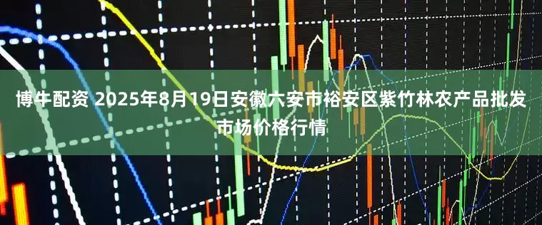 博牛配资 2025年8月19日安徽六安市裕安区紫竹林农产品批发市场价格行情