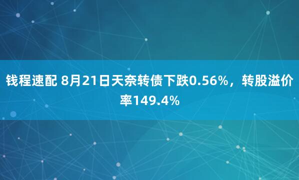 钱程速配 8月21日天奈转债下跌0.56%，转股溢价率149.4%