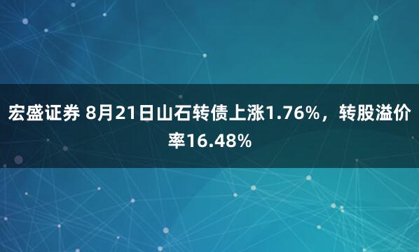 宏盛证券 8月21日山石转债上涨1.76%，转股溢价率16.48%