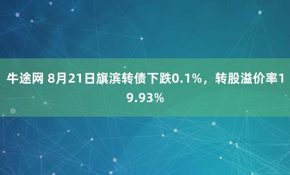 牛途网 8月21日旗滨转债下跌0.1%，转股溢价率19.93%