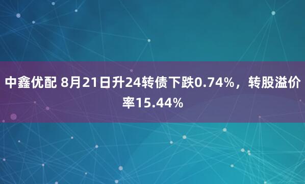 中鑫优配 8月21日升24转债下跌0.74%，转股溢价率15.44%