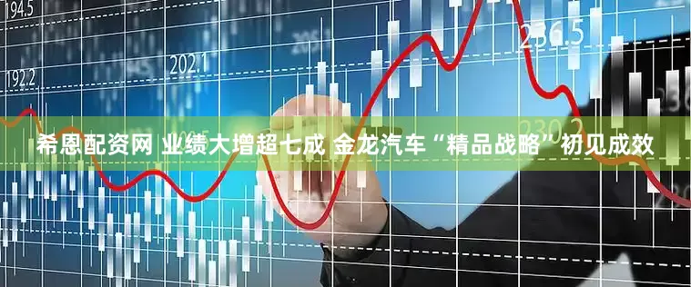 希恩配资网 业绩大增超七成 金龙汽车“精品战略”初见成效