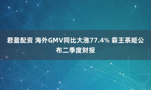 君盈配资 海外GMV同比大涨77.4% 霸王茶姬公布二季度财报