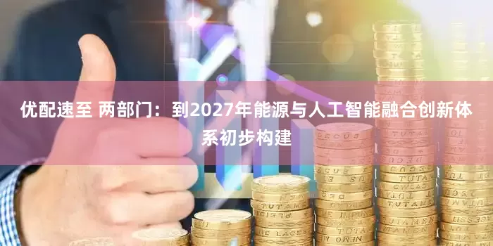 优配速至 两部门：到2027年能源与人工智能融合创新体系初步构建