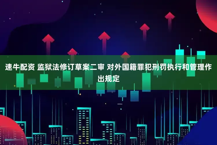 速牛配资 监狱法修订草案二审 对外国籍罪犯刑罚执行和管理作出规定