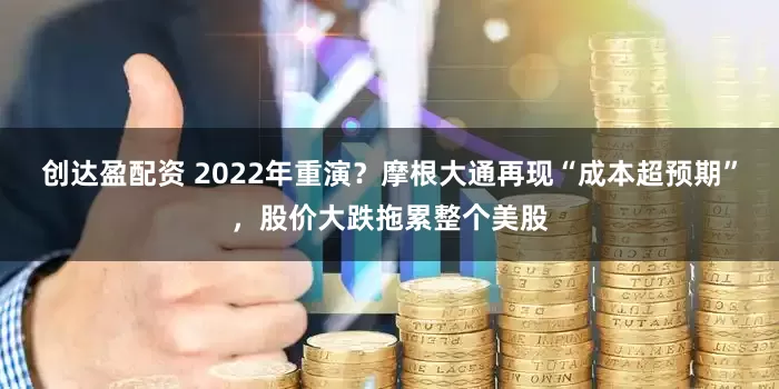 创达盈配资 2022年重演？摩根大通再现“成本超预期”，股价大跌拖累整个美股