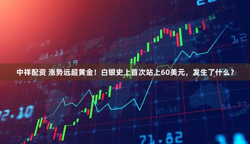 中祥配资 涨势远超黄金！白银史上首次站上60美元，发生了什么？