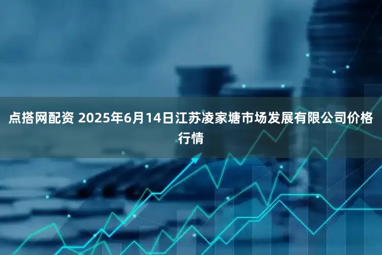 点搭网配资 2025年6月14日江苏凌家塘市场发展有限公司价格行情