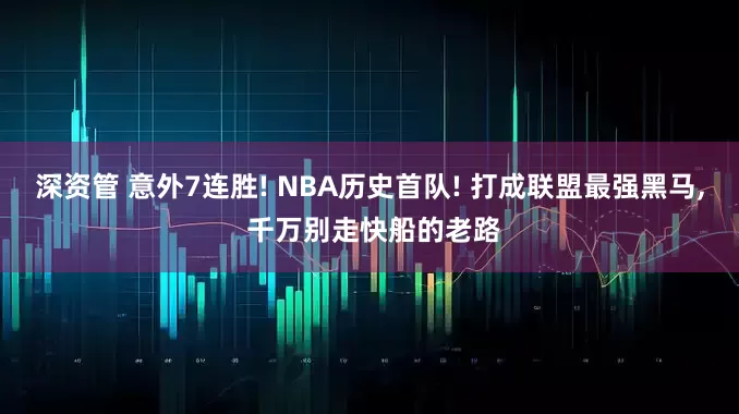 深资管 意外7连胜! NBA历史首队! 打成联盟最强黑马, 千万别走快船的老路
