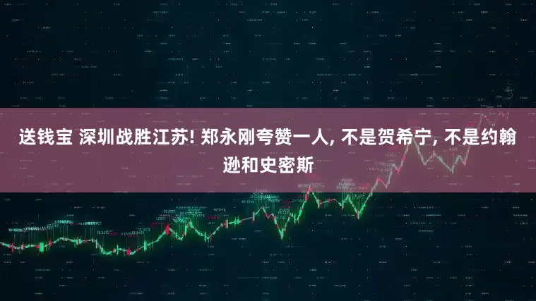 送钱宝 深圳战胜江苏! 郑永刚夸赞一人, 不是贺希宁, 不是约翰逊和史密斯
