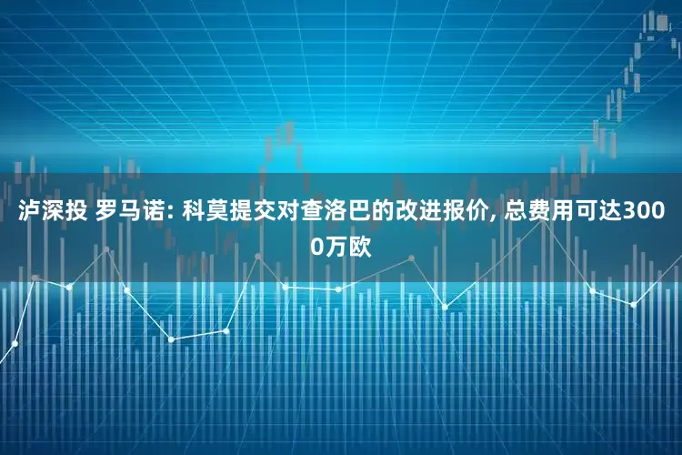 泸深投 罗马诺: 科莫提交对查洛巴的改进报价, 总费用可达3000万欧