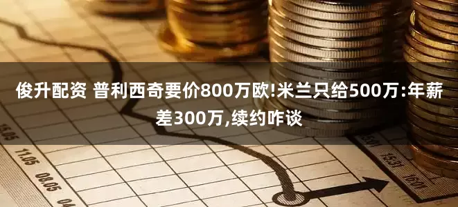 俊升配资 普利西奇要价800万欧!米兰只给500万:年薪差300万,续约咋谈