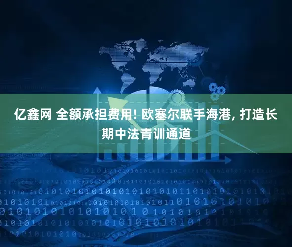 亿鑫网 全额承担费用! 欧塞尔联手海港, 打造长期中法青训通道